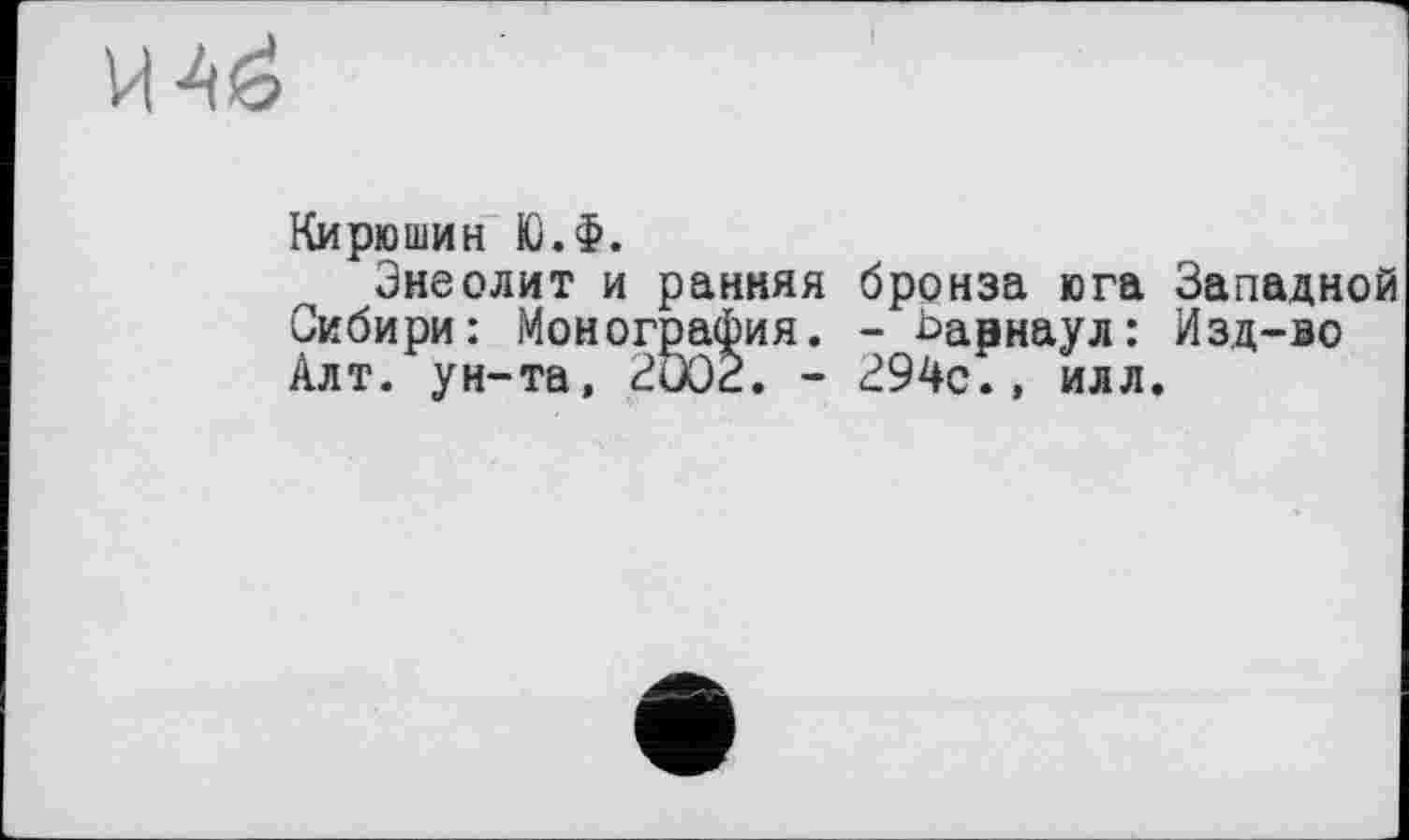 ﻿
Кирюшин Ю.Ф.
Энеолит и ранняя бронза юга Западной Сибири: Монография. - Барнаул: Изд-во Алт. ун-та, 2ÖC2. - 294с., илл.